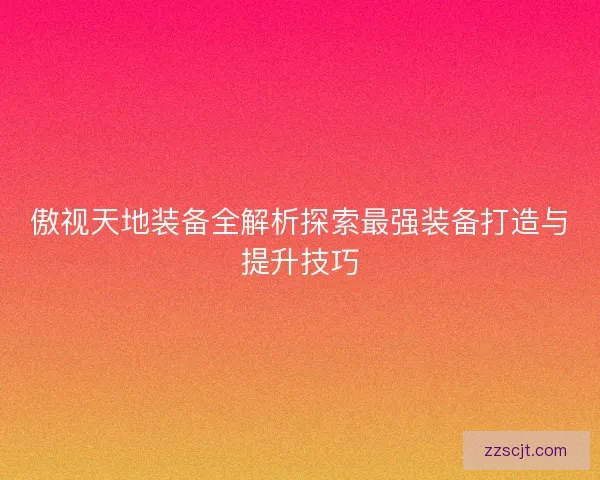 傲视天地装备全解析探索最强装备打造与提升技巧 傲视天地装备全解析探索最强装备打造与提升技巧