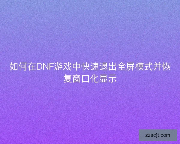 如何在DNF游戏中快速退出全屏模式并恢复窗口化显示