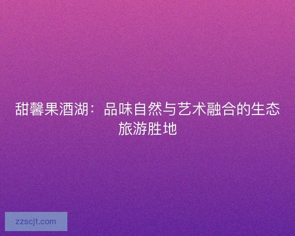 甜馨果酒湖：品味自然与艺术融合的生态旅游胜地