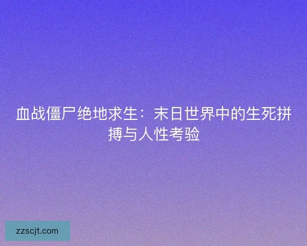 血战僵尸绝地求生:末日世界中的生死拼搏与人性考验 血战僵尸绝地求生:末日世界中的生死拼搏与人性考验