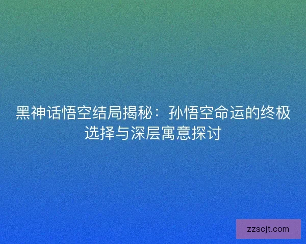黑神话悟空结局揭秘：孙悟空命运的终极选择与深层寓意探讨