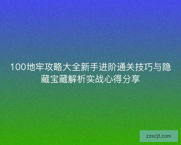 100地牢攻略大全新手进阶通关技巧与隐藏宝藏解析实战心得分享 100地牢攻略大全新手进阶通关技巧与隐藏宝藏解析实战心得分享
