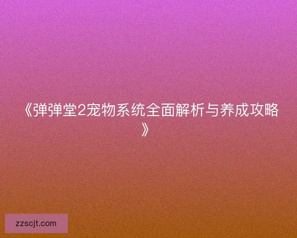 《弹弹堂2宠物系统全面解析与养成攻略》 《弹弹堂2宠物系统全面解析与养成攻略》