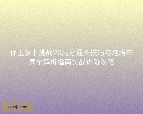 保卫萝卜挑战26高分通关技巧与炮塔布局全解析指南实战进阶攻略 保卫萝卜挑战26高分通关技巧与炮塔布局全解析指南实战进阶攻略