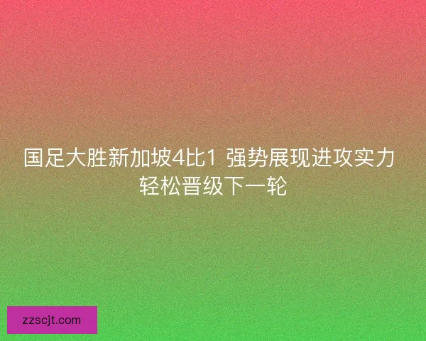 国足大胜新加坡4比1 强势展现进攻实力 轻松晋级下一轮