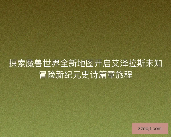 探索魔兽世界全新地图开启艾泽拉斯未知冒险新纪元史诗篇章旅程 探索魔兽世界全新地图开启艾泽拉斯未知冒险新纪元史诗篇章旅程