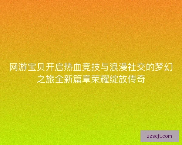 网游宝贝开启热血竞技与浪漫社交的梦幻之旅全新篇章荣耀绽放传奇 网游宝贝开启热血竞技与浪漫社交的梦幻之旅全新篇章荣耀绽放传奇