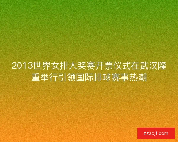 2013世界女排大奖赛开票仪式在武汉隆重举行引领国际排球赛事热潮