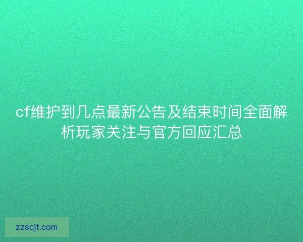 cf维护到几点最新公告及结束时间全面解析玩家关注与官方回应汇总 cf维护到几点最新公告及结束时间全面解析玩家关注与官方回应汇总
