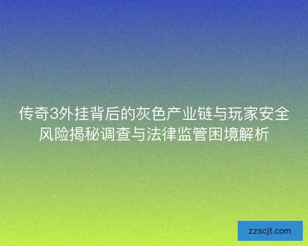传奇3外挂背后的灰色产业链与玩家安全风险揭秘调查与法律监管困境解析