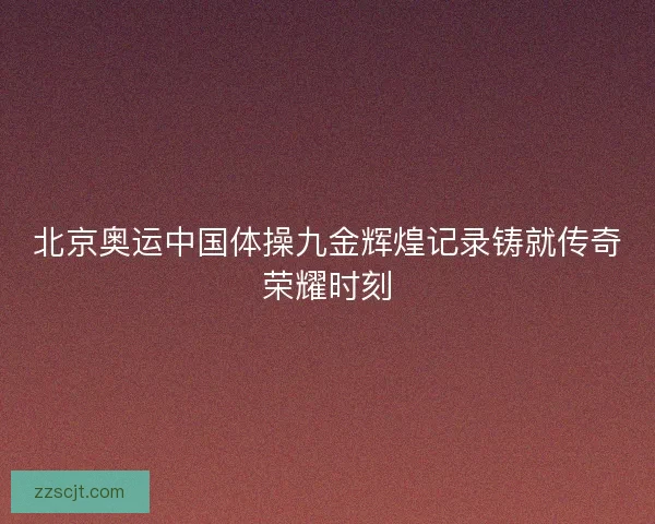 北京奥运中国体操九金辉煌记录铸就传奇荣耀时刻 北京奥运中国体操九金辉煌记录铸就传奇荣耀时刻