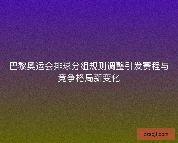 巴黎奥运会排球分组规则调整引发赛程与竞争格局新变化