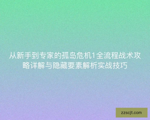 从新手到专家的孤岛危机1全流程战术攻略详解与隐藏要素解析实战技巧