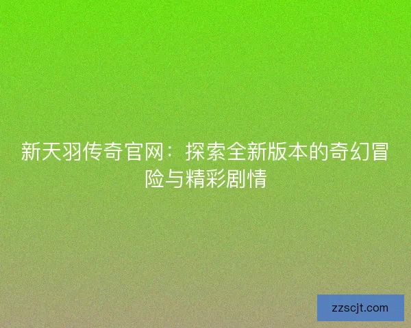 新天羽传奇官网：探索全新版本的奇幻冒险与精彩剧情