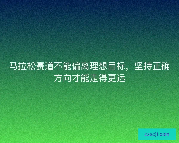 马拉松赛道不能偏离理想目标,坚持正确方向才能走得更远 马拉松赛道不能偏离理想目标,坚持正确方向才能走得更远