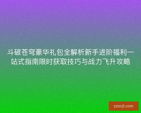 斗破苍穹豪华礼包全解析新手进阶福利一站式指南限时获取技巧与战力飞升攻略 斗破苍穹豪华礼包全解析新手进阶福利一站式指南限时获取技巧与战力飞升攻略