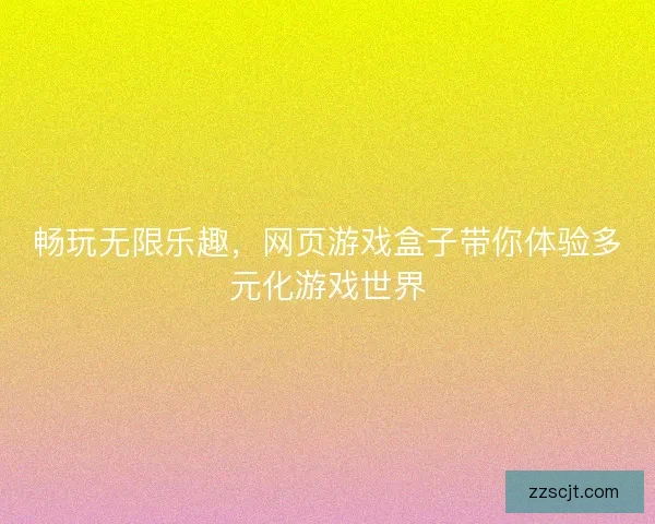 畅玩无限乐趣，网页游戏盒子带你体验多元化游戏世界