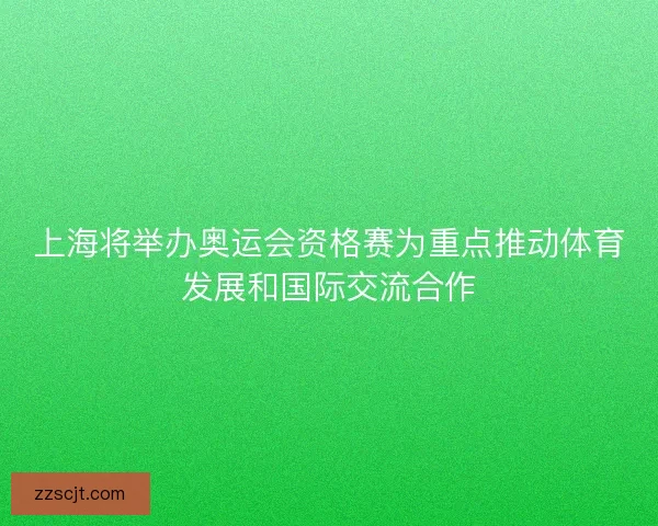 上海将举办奥运会资格赛为重点推动体育发展和国际交流合作