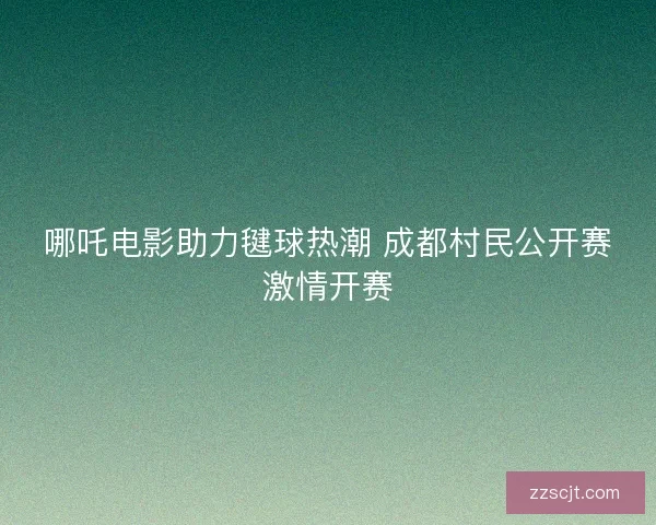哪吒电影助力毽球热潮 成都村民公开赛激情开赛 哪吒电影助力毽球热潮 成都村民公开赛激情开赛