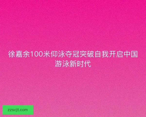 徐嘉余100米仰泳夺冠突破自我开启中国游泳新时代