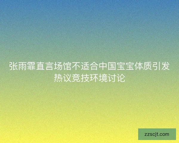 张雨霏直言场馆不适合中国宝宝体质引发热议竞技环境讨论