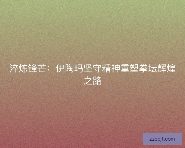 淬炼锋芒：伊陶玛坚守精神重塑拳坛辉煌之路