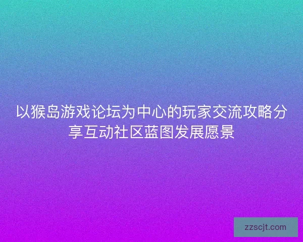 以猴岛游戏论坛为中心的玩家交流攻略分享互动社区蓝图发展愿景 以猴岛游戏论坛为中心的玩家交流攻略分享互动社区蓝图发展愿景