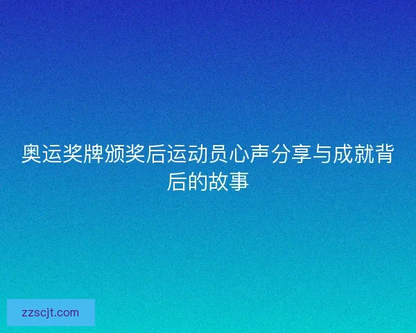 奥运奖牌颁奖后运动员心声分享与成就背后的故事 奥运奖牌颁奖后运动员心声分享与成就背后的故事