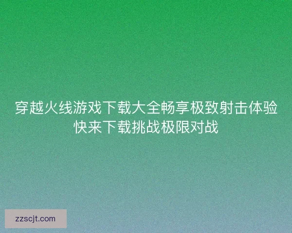 穿越火线游戏下载大全畅享极致射击体验快来下载挑战极限对战 穿越火线游戏下载大全畅享极致射击体验快来下载挑战极限对战