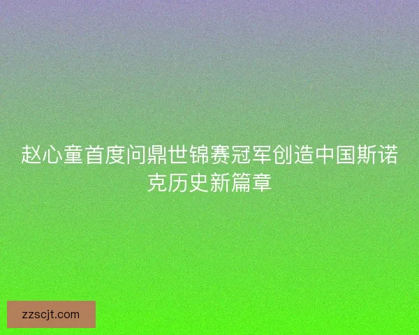 赵心童首度问鼎世锦赛冠军创造中国斯诺克历史新篇章 赵心童首度问鼎世锦赛冠军创造中国斯诺克历史新篇章