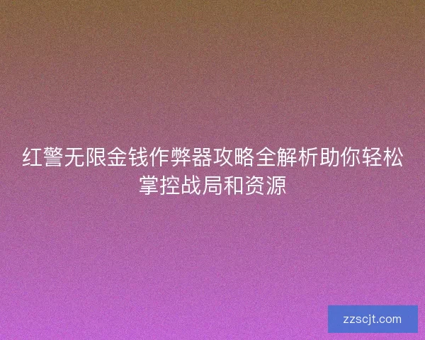 红警无限金钱作弊器攻略全解析助你轻松掌控战局和资源 红警无限金钱作弊器攻略全解析助你轻松掌控战局和资源