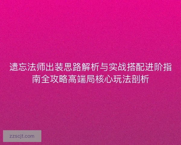 遗忘法师出装思路解析与实战搭配进阶指南全攻略高端局核心玩法剖析 遗忘法师出装思路解析与实战搭配进阶指南全攻略高端局核心玩法剖析