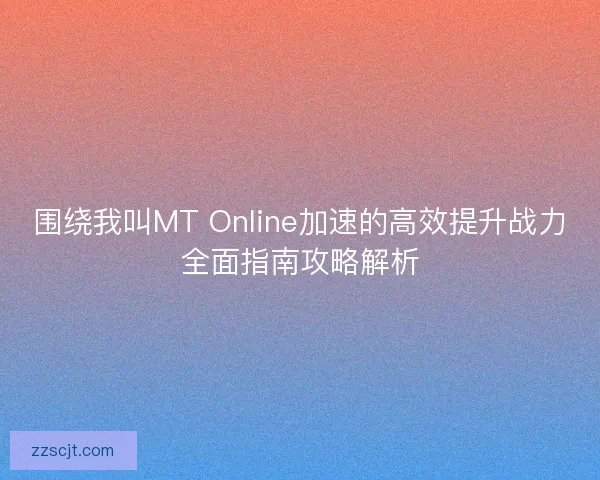 围绕我叫MT Online加速的高效提升战力全面指南攻略解析
