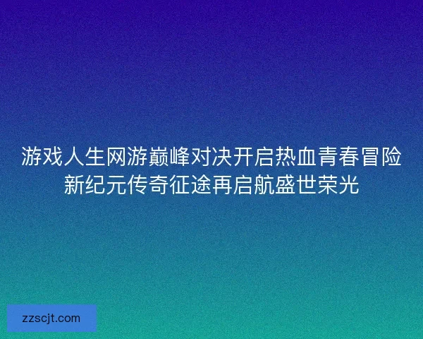 游戏人生网游巅峰对决开启热血青春冒险新纪元传奇征途再启航盛世荣光 游戏人生网游巅峰对决开启热血青春冒险新纪元传奇征途再启航盛世荣光