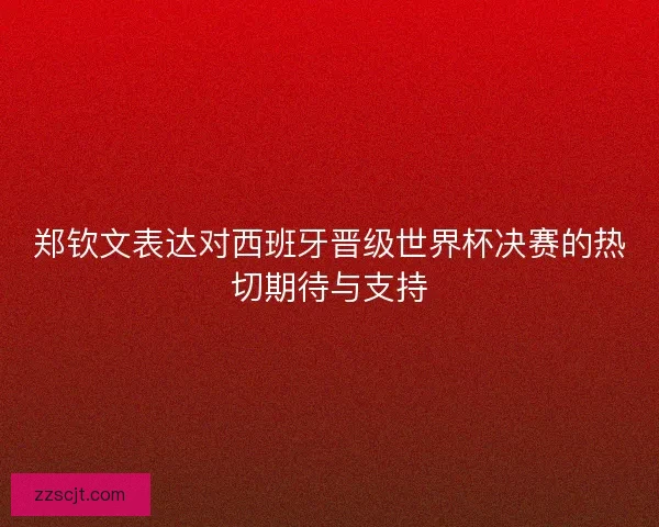 郑钦文表达对西班牙晋级世界杯决赛的热切期待与支持