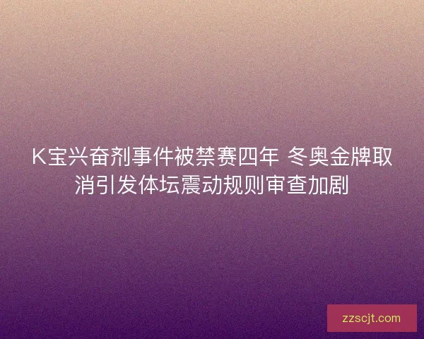 K宝兴奋剂事件被禁赛四年 冬奥金牌取消引发体坛震动规则审查加剧