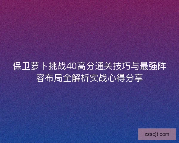 保卫萝卜挑战40高分通关技巧与最强阵容布局全解析实战心得分享