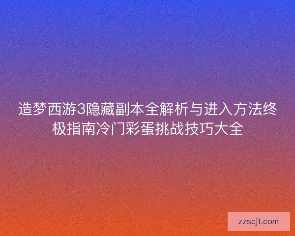 造梦西游3隐藏副本全解析与进入方法终极指南冷门彩蛋挑战技巧大全
