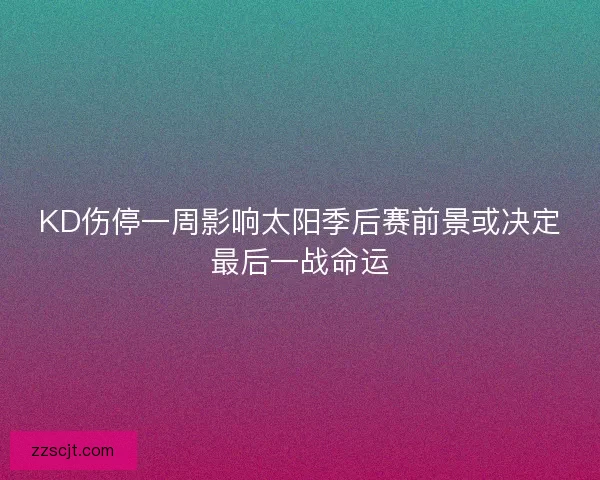 KD伤停一周影响太阳季后赛前景或决定最后一战命运