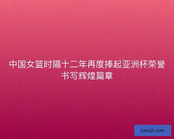 中国女篮时隔十二年再度捧起亚洲杯荣誉书写辉煌篇章 中国女篮时隔十二年再度捧起亚洲杯荣誉书写辉煌篇章