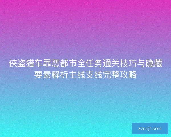 侠盗猎车罪恶都市全任务通关技巧与隐藏要素解析主线支线完整攻略 侠盗猎车罪恶都市全任务通关技巧与隐藏要素解析主线支线完整攻略
